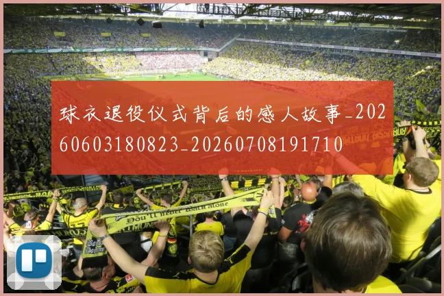 球衣退役仪式背后的感人故事_20260603180823_20260708191710