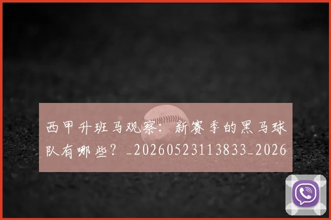 西甲升班马观察：新赛季的黑马球队有哪些？_20260523113833_20260710012134