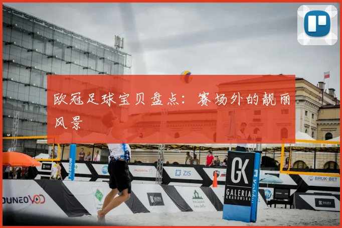 欧冠足球宝贝盘点：赛场外的靓丽风景
