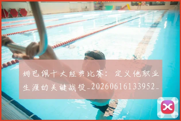 姆巴佩十大经典比赛:定义他职业生涯的关键战役_20260616133952_20260703231345