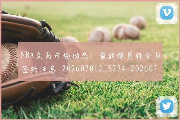 NBA交易市场动态:最新球员转会与签约消息_20260701215234_20260714204855