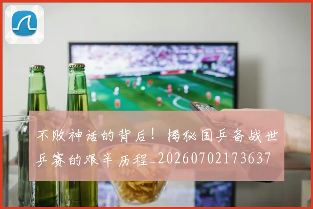 不败神话的背后！揭秘国乒备战世乒赛的艰辛历程_20260702173637