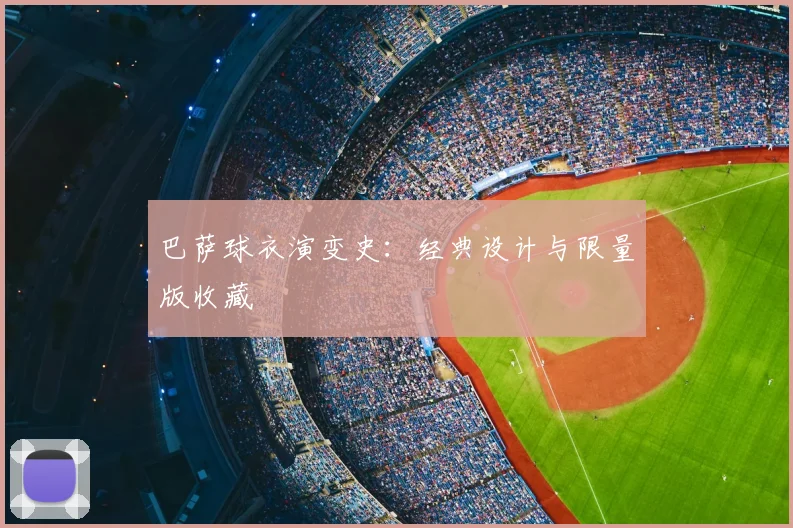 巴萨球衣演变史：经典设计与限量版收藏