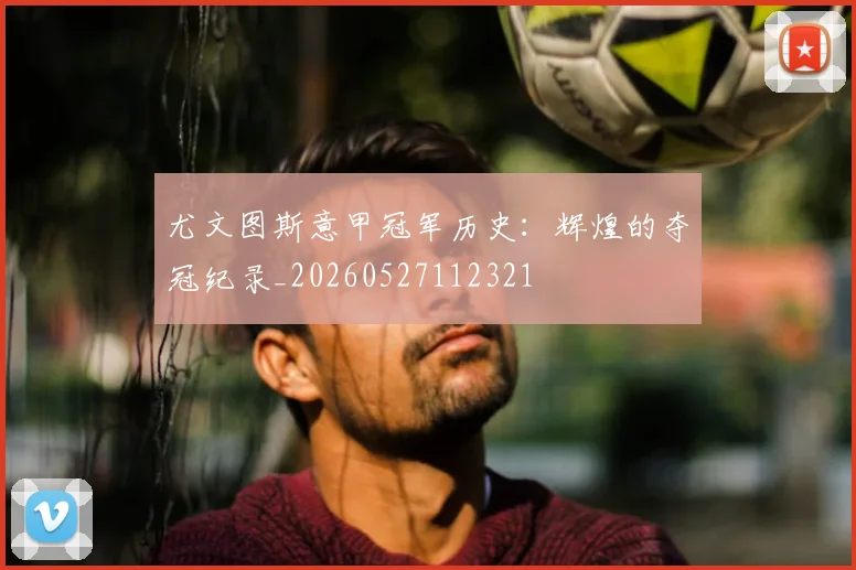 尤文图斯意甲冠军历史：辉煌的夺冠纪录_20260527112321