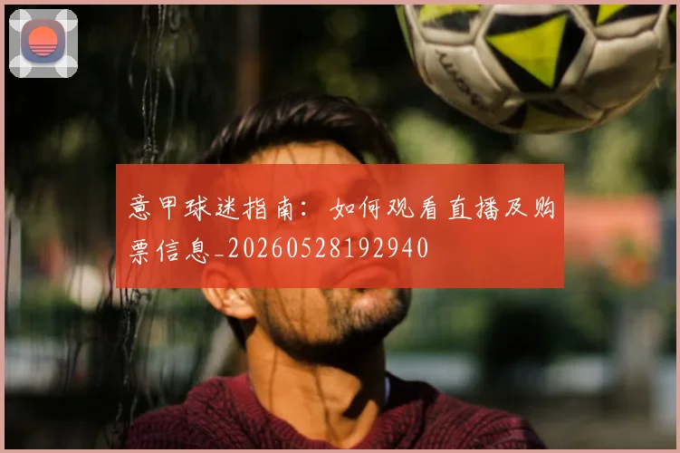 意甲球迷指南:如何观看直播及购票信息_20260528192940