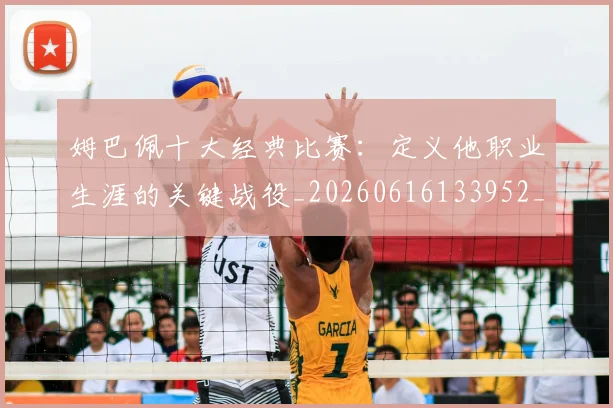 姆巴佩十大经典比赛：定义他职业生涯的关键战役_20260616133952_20260703231345
