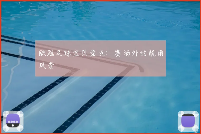 欧冠足球宝贝盘点：赛场外的靓丽风景