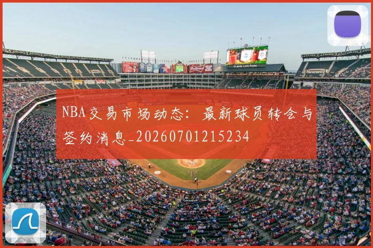 NBA交易市场动态:最新球员转会与签约消息_20260701215234