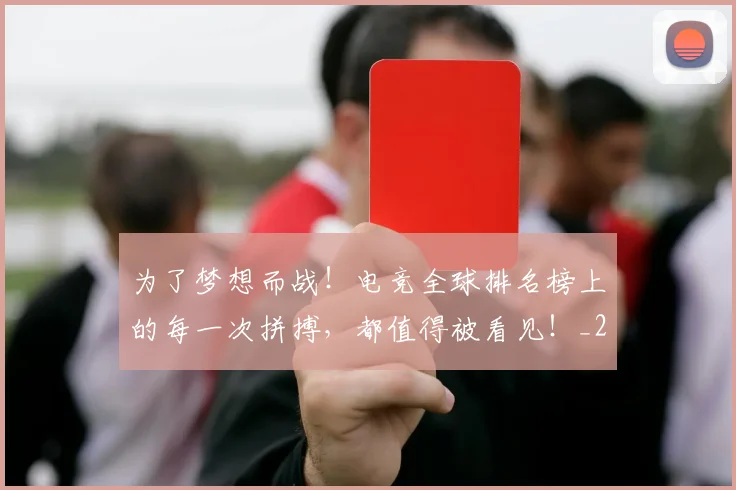 为了梦想而战!电竞全球排名榜上的每一次拼搏,都值得被看见!_20260716191432
