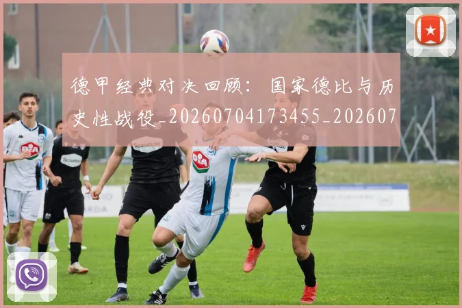德甲经典对决回顾:国家德比与历史性战役_20260704173455_20260722162158