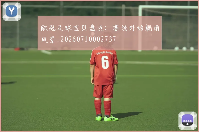 欧冠足球宝贝盘点：赛场外的靓丽风景_20260710002737