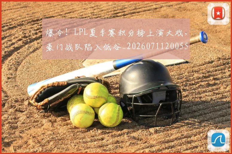 爆冷！LPL夏季赛积分榜上演大戏，豪门战队陷入低谷_20260711200551