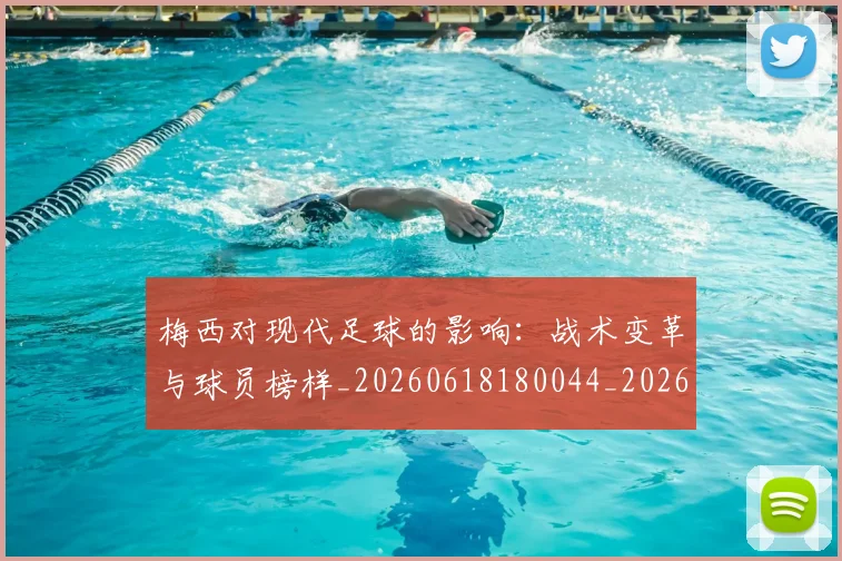 梅西对现代足球的影响：战术变革与球员榜样_20260618180044_20260707023254