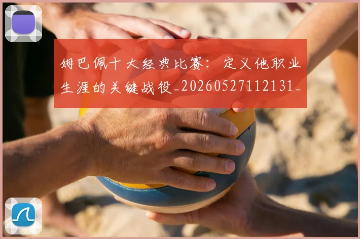 姆巴佩十大经典比赛：定义他职业生涯的关键战役_20260527112131_20260703231344