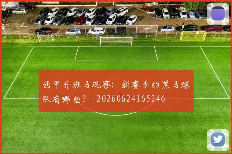 西甲升班马观察：新赛季的黑马球队有哪些？_20260624165246