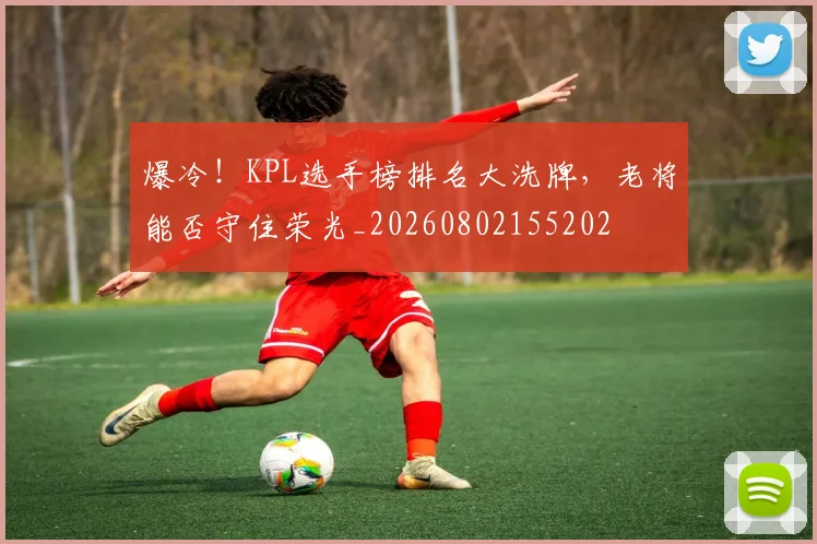 爆冷！KPL选手榜排名大洗牌，老将能否守住荣光_20260802155202