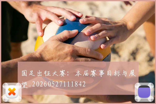 国足出征大赛：本届赛事目标与展望_20260527111842