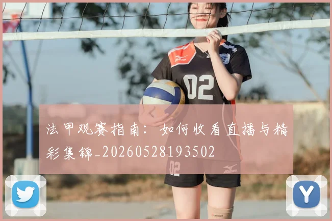 法甲观赛指南:如何收看直播与精彩集锦_20260528193502
