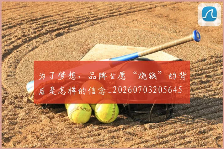 为了梦想，品牌甘愿“烧钱”的背后是怎样的信念_20260703205645