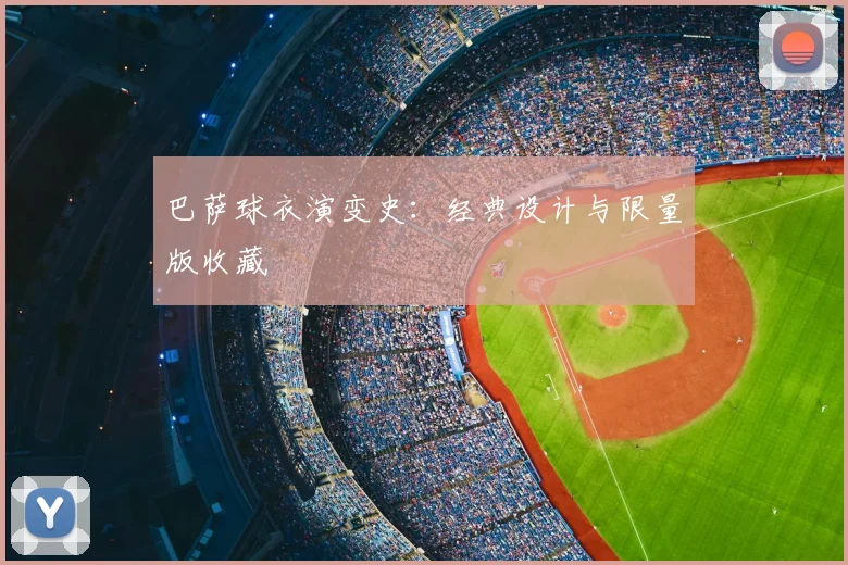 巴萨球衣演变史:经典设计与限量版收藏