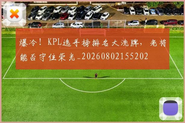 爆冷!KPL选手榜排名大洗牌,老将能否守住荣光_20260802155202
