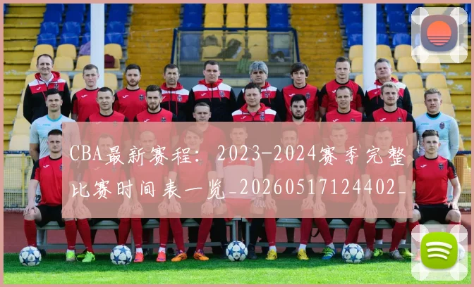 CBA最新赛程：2023-2024赛季完整比赛时间表一览_20260517124402_20260702164206