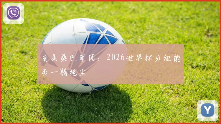 南美桑巴军团，2026世界杯分组能否一骑绝尘