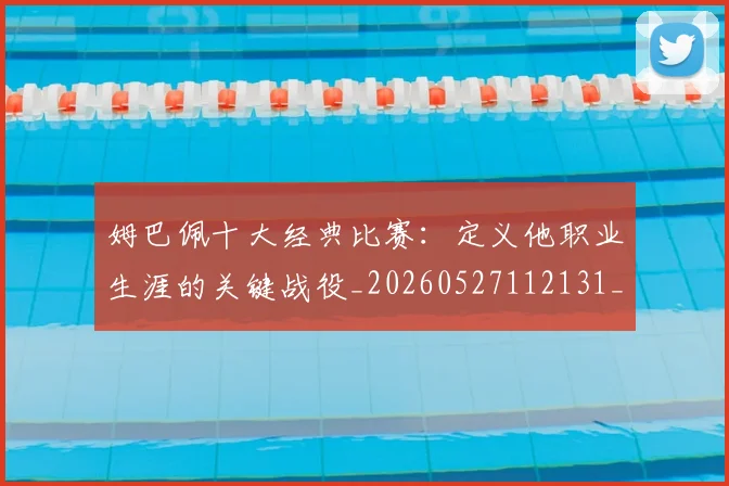 姆巴佩十大经典比赛：定义他职业生涯的关键战役_20260527112131_20260703231344