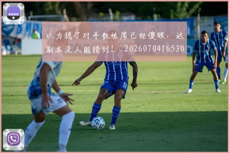 以为稳了对手教练席已经傻眼,这剧本没人能猜到!_20260704165300