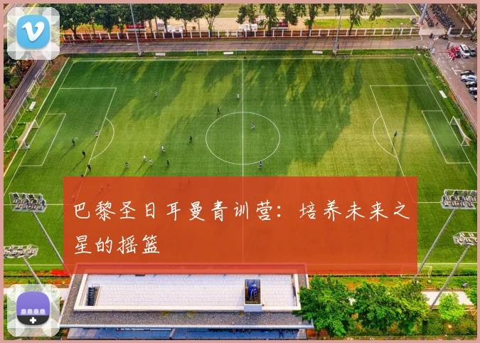 巴黎圣日耳曼青训营：培养未来之星的摇篮