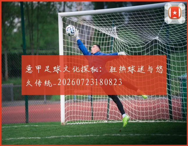 意甲足球文化探秘：狂热球迷与悠久传统_20260723180823