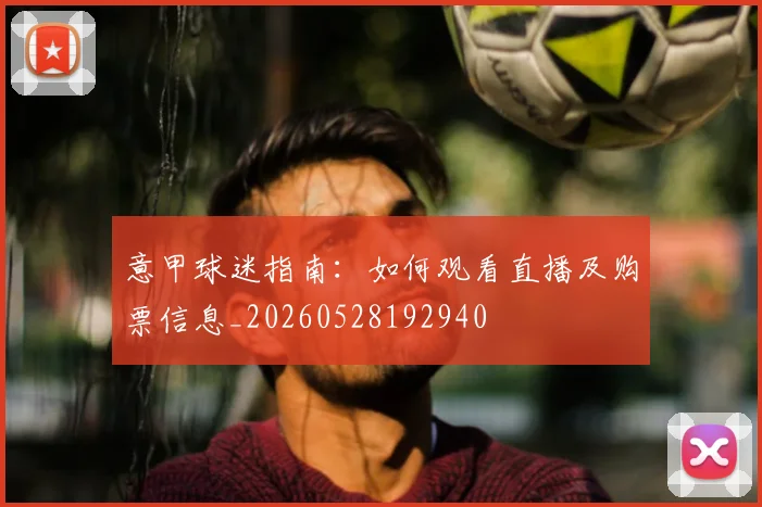 意甲球迷指南：如何观看直播及购票信息_20260528192940