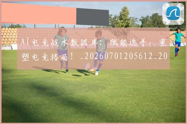 AI电竞战术数据库:赋能选手,重塑电竞格局!_20260701205612_20260712042330