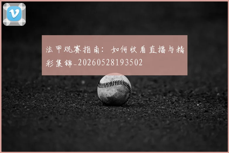 法甲观赛指南:如何收看直播与精彩集锦_20260528193502