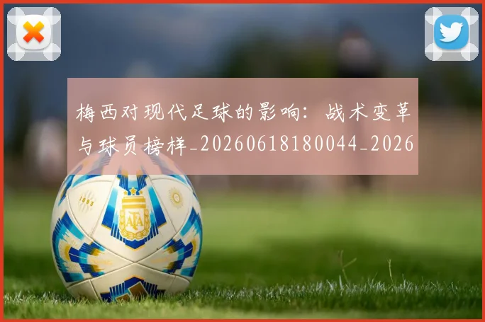 梅西对现代足球的影响:战术变革与球员榜样_20260618180044_20260707023254_20260731181242