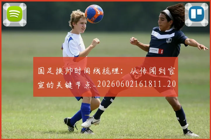 国足换帅时间线梳理：从传闻到官宣的关键节点_20260602161811_20260703223809