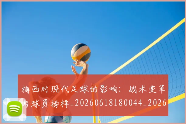 梅西对现代足球的影响：战术变革与球员榜样_20260618180044_20260707023254_20260731181242