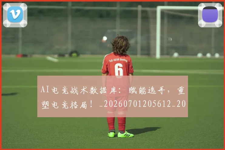 AI电竞战术数据库:赋能选手,重塑电竞格局!_20260701205612_20260712042330