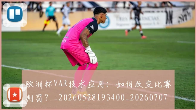 欧洲杯VAR技术应用：如何改变比赛判罚？_20260528193400_20260707152244