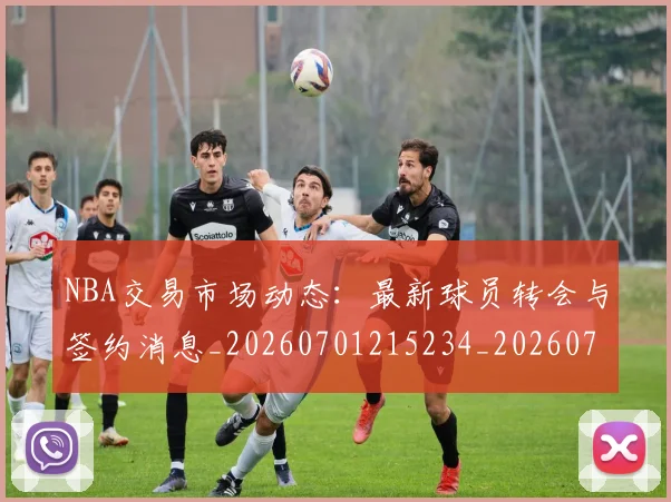 NBA交易市场动态：最新球员转会与签约消息_20260701215234_20260714204855