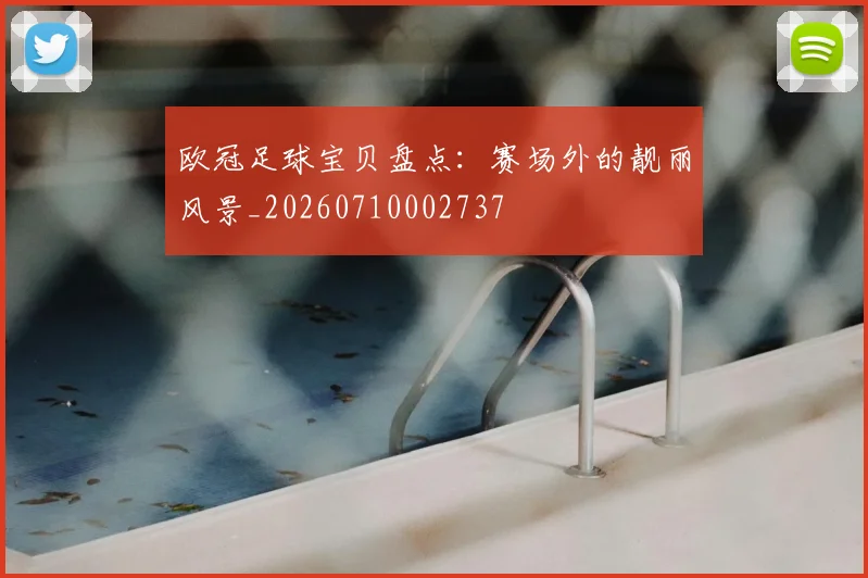 欧冠足球宝贝盘点:赛场外的靓丽风景_20260710002737