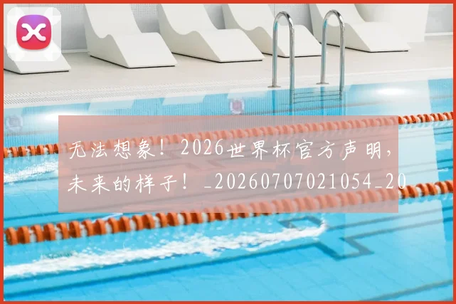 无法想象!2026世界杯官方声明,未来的样子!_20260707021054_20260731172001