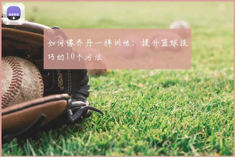 如何像乔丹一样训练：提升篮球技巧的10个方法