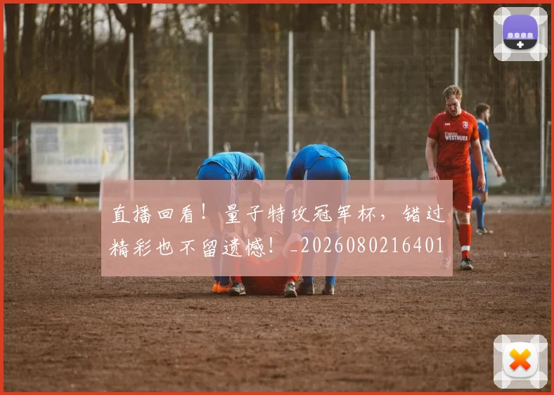 直播回看!量子特攻冠军杯,错过精彩也不留遗憾!_20260802164019