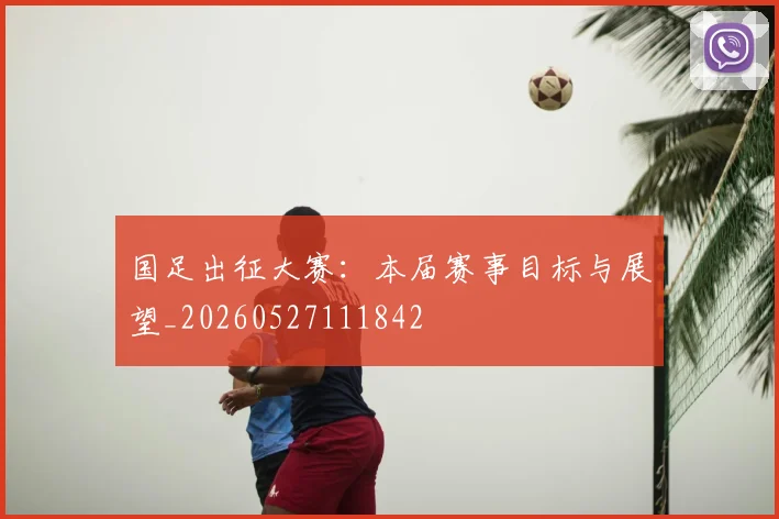 国足出征大赛：本届赛事目标与展望_20260527111842