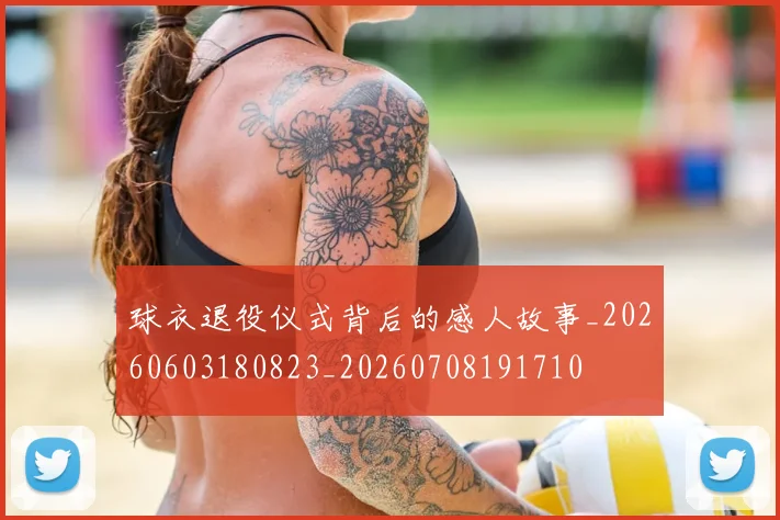 球衣退役仪式背后的感人故事_20260603180823_20260708191710