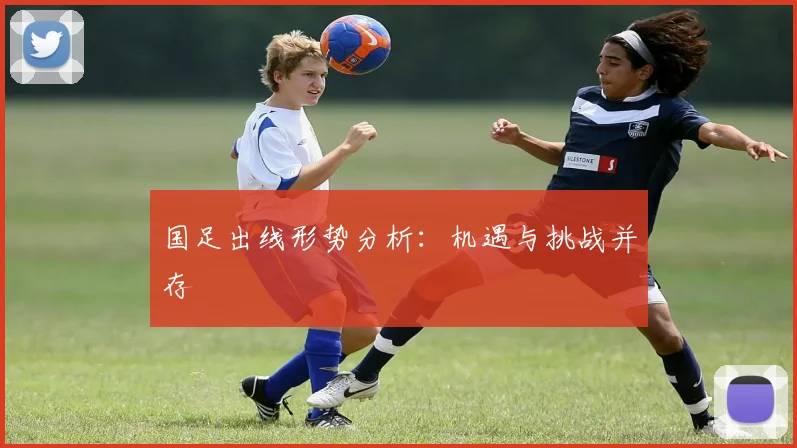 国足出线形势分析:机遇与挑战并存