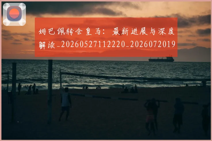 姆巴佩转会皇马：最新进展与深度解读_20260527112220_20260720190938