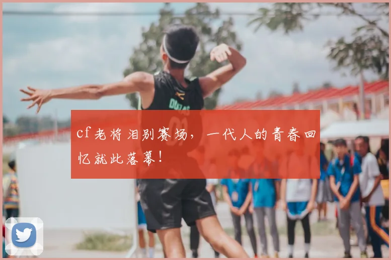 cf老将泪别赛场，一代人的青春回忆就此落幕！