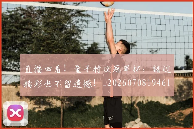 直播回看！量子特攻冠军杯，错过精彩也不留遗憾！_20260708194610